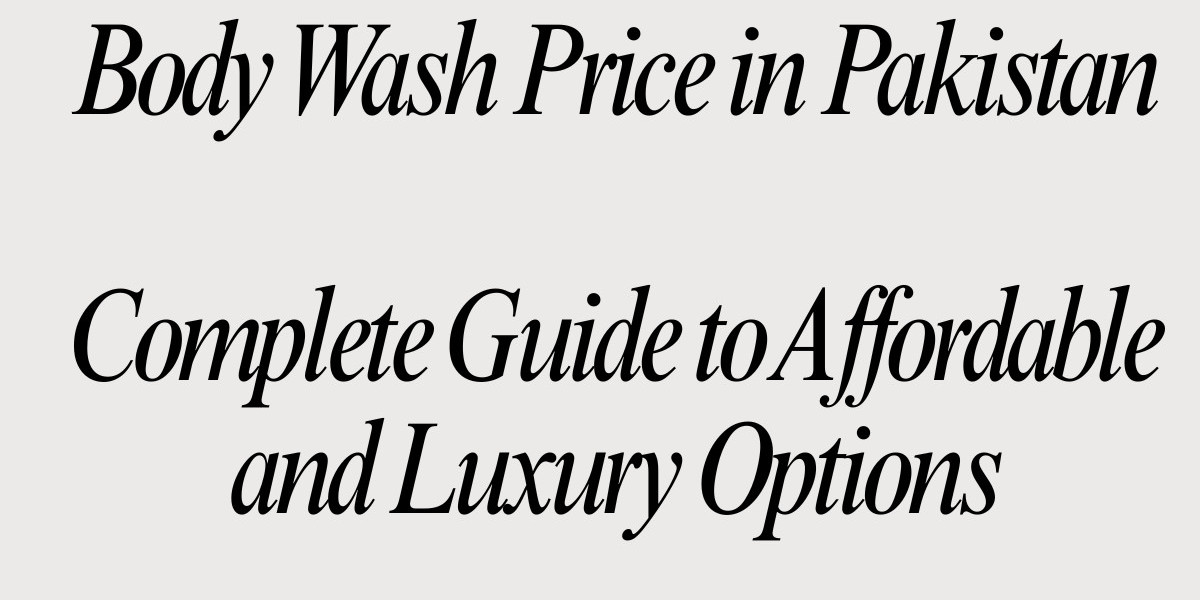 Body Wash Price in Pakistan – Complete Guide to Affordable and Luxury Options